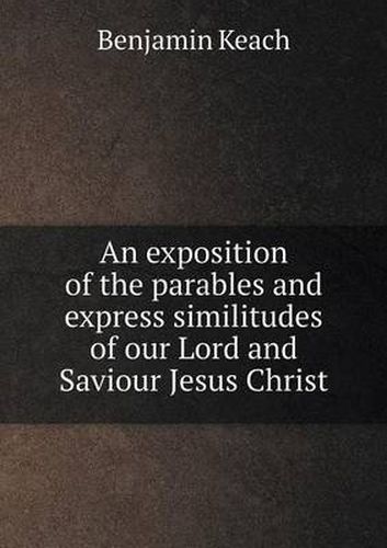 Cover image for An exposition of the parables and express similitudes of our Lord and Saviour Jesus Christ