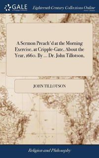 Cover image for A Sermon Preach'd at the Morning Exercise, at Cripple-Gate, About the Year, 1660. By ... Dr. John Tillotson,