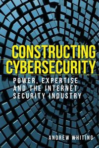 Cover image for Constructing Cybersecurity: Power, Expertise and the Internet Security Industry