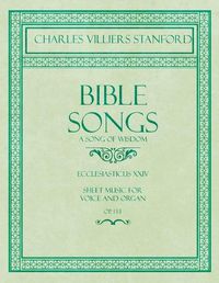 Cover image for Bible Songs - A Song of Wisdom - Ecclesiasticus XXIV - Sheet Music for Voice and Organ - Op.113