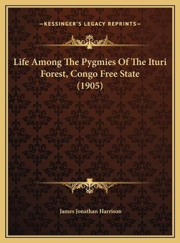 Cover image for Life Among the Pygmies of the Ituri Forest, Congo Free Statelife Among the Pygmies of the Ituri Forest, Congo Free State (1905) (1905)