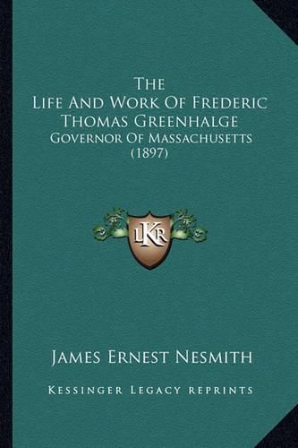 The Life and Work of Frederic Thomas Greenhalge: Governor of Massachusetts (1897)