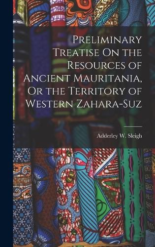 Cover image for Preliminary Treatise On the Resources of Ancient Mauritania, Or the Territory of Western Zahara-Suz