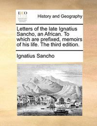 Cover image for Letters of the Late Ignatius Sancho, an African. to Which Are Prefixed, Memoirs of His Life. the Third Edition.