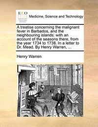 Cover image for A Treatise Concerning the Malignant Fever in Barbados, and the Neighbouring Islands: With an Account of the Seasons There, from the Year 1734 to 1738. in a Letter to Dr. Mead. by Henry Warren, ...