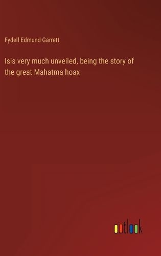 Cover image for Isis very much unveiled, being the story of the great Mahatma hoax