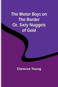 Cover image for The Motor Boys on the Border; Or, Sixty Nuggets of Gold