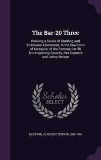 Cover image for The Bar-20 Three: Relating a Series of Startling and Strenuous Adventures, in the Cow-Town of Mesquite, of the Famous Bar-20 Trio-Hopalong Cassidy, Red Connors and Johny Nelson