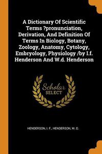 Cover image for A Dictionary of Scientific Terms ?pronunciation, Derivation, and Definition of Terms in Biology, Botany, Zoology, Anatomy, Cytology, Embryology, Physiology /By I.F. Henderson and W.D. Henderson