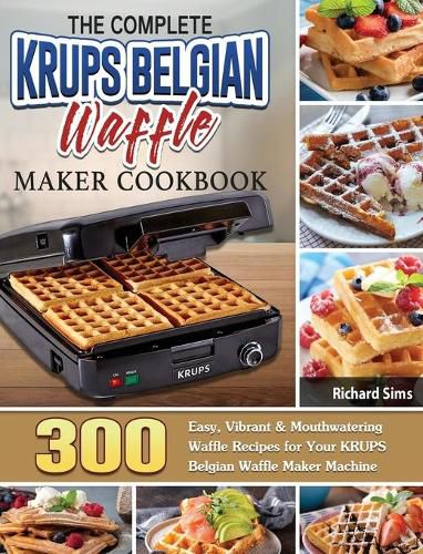 The Complete KRUPS Belgian Waffle Maker Cookbook: 300 Easy, Vibrant & Mouthwatering Waffle Recipes for Your KRUPS Belgian Waffle Maker Machine