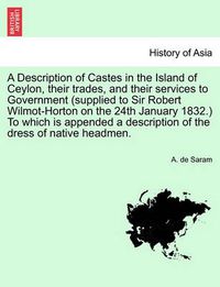 Cover image for A Description of Castes in the Island of Ceylon, Their Trades, and Their Services to Government (Supplied to Sir Robert Wilmot-Horton on the 24th January 1832.) to Which Is Appended a Description of the Dress of Native Headmen.