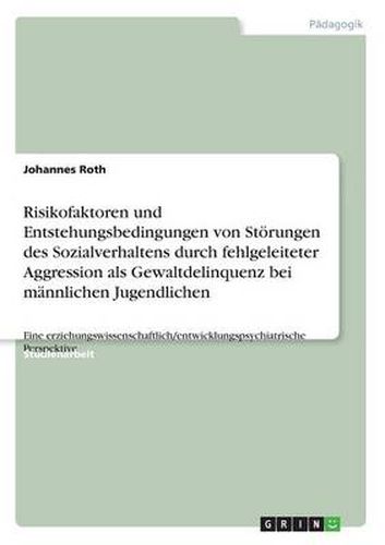 Cover image for Risikofaktoren und Entstehungsbedingungen von Stoerungen des Sozialverhaltens durch fehlgeleiteter Aggression als Gewaltdelinquenz bei mannlichen Jugendlichen: Eine erziehungswissenschaftlich/entwicklungspsychiatrische Perspektive