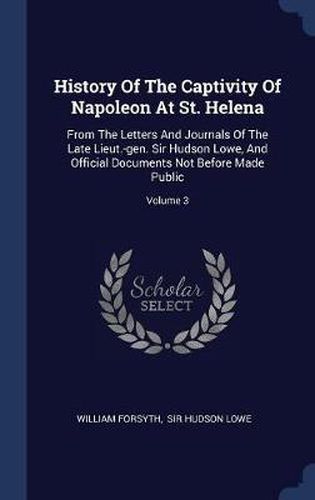 Cover image for History of the Captivity of Napoleon at St. Helena: From the Letters and Journals of the Late Lieut.-Gen. Sir Hudson Lowe, and Official Documents Not Before Made Public; Volume 3