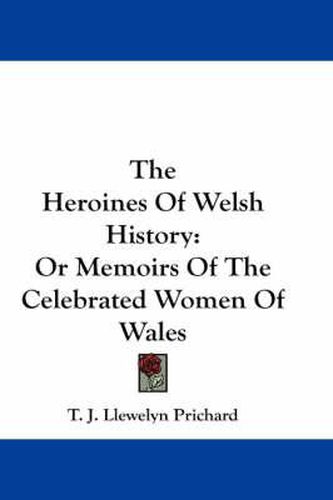 The Heroines of Welsh History: Or Memoirs of the Celebrated Women of Wales