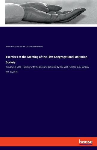 Cover image for Exercises at the Meeting of the First Congregational Unitarian Society: January 12, 1875 - together with the discourse delivered by Rev. W.H. Furness, D.D., Sunday, Jan. 10, 1875