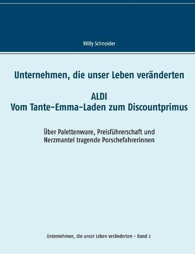 Cover image for Unternehmen, die unser Leben veranderten: Aldi - Vom Tante-Emma-Laden zum Discountprimus UEber Palettenware, Preisfuhrerschaft und Nerzmantel tragende Porschefahrerinnen