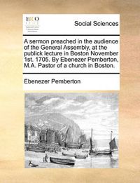 Cover image for A Sermon Preached in the Audience of the General Assembly, at the Publick Lecture in Boston November 1st. 1705. by Ebenezer Pemberton, M.A. Pastor of a Church in Boston.