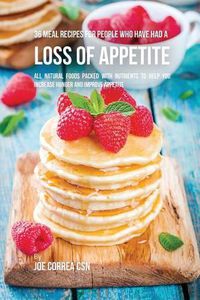 Cover image for 36 Meal Recipes for People Who Have Had a Loss of Appetite: All Natural Foods Packed With Nutrients to Help You Increase Hunger and Improve Appetite