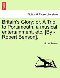 Cover image for Britain's Glory: Or, a Trip to Portsmouth, a Musical Entertainment, Etc. [by -Robert Benson].