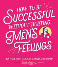 Cover image for How to Be Successful Without Hurting Men's Feelings: Non-threatening Leadership Strategies for Women