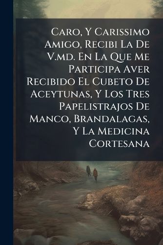 Cover image for Caro, y Carissimo Amigo, Recibi La de V.MD. En La Que Me Participa Aver Recibido El Cubeto de Aceytunas, y Los Tres Papelistrajos de Manco, Brandalagas, y La Medicina Cortesana ...