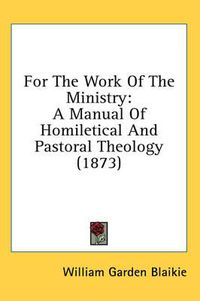 Cover image for For the Work of the Ministry: A Manual of Homiletical and Pastoral Theology (1873)