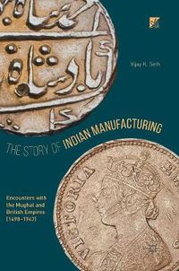 Cover image for The Story of Indian Manufacturing: Encounters with the Mughal and British Empires (1498 -1947)