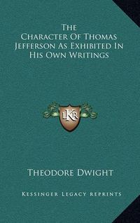 Cover image for The Character of Thomas Jefferson as Exhibited in His Own Writings