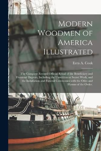 Cover image for Modern Woodmen of America Illustrated: the Complete Revised Official Ritual of the Beneficiary and Fraternal Degrees, Including the Unwritten or Secret Work, and the Installation and Funeral Ceremonies With the Odes and Hymns of the Order.