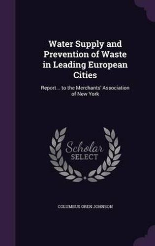 Cover image for Water Supply and Prevention of Waste in Leading European Cities: Report... to the Merchants' Association of New York