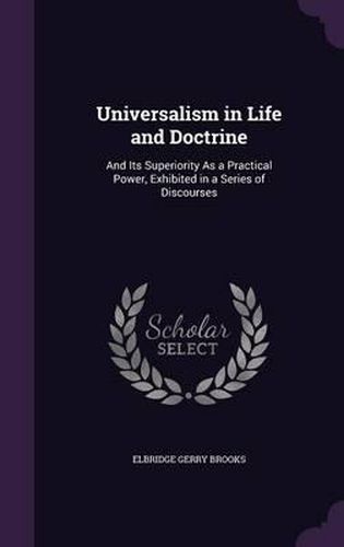 Universalism in Life and Doctrine: And Its Superiority as a Practical Power, Exhibited in a Series of Discourses