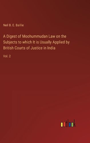 A Digest of Moohummudan Law on the Subjects to which It is Usually Applied by British Courts of Justice in India