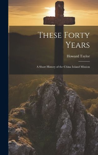 Cover image for These Forty Years; a Short History of the China Inland Mission