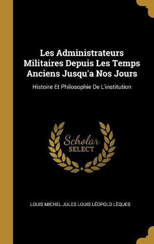 Cover image for Les Administrateurs Militaires Depuis Les Temps Anciens Jusqu'a Nos Jours