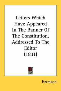 Cover image for Letters Which Have Appeared in the Banner of the Constitution, Addressed to the Editor (1831)