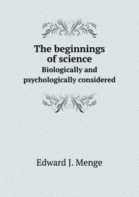 Cover image for The Beginnings of Science Biologically and Psychologically Considered