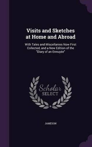 Cover image for Visits and Sketches at Home and Abroad: With Tales and Miscellanies Now First Collected, and a New Edition of the Diary of an Ennuyee