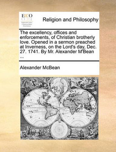 Cover image for The Excellency, Offices and Enforcements, of Christian Brotherly Love. Opened in a Sermon Preached at Inverness, on the Lord's Day, Dec. 27. 1741. by Mr. Alexander M'Bean ...