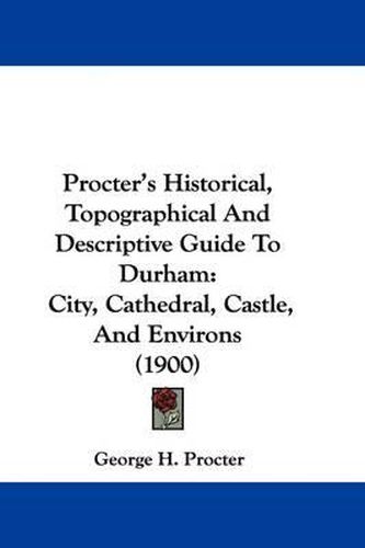 Cover image for Procter's Historical, Topographical and Descriptive Guide to Durham: City, Cathedral, Castle, and Environs (1900)