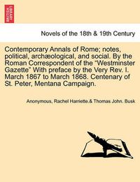 Cover image for Contemporary Annals of Rome; Notes, Political, Archaeological, and Social. by the Roman Correspondent of the Westminster Gazette with Preface by the Very REV. I. March 1867 to March 1868. Centenary of St. Peter, Mentana Campaign.