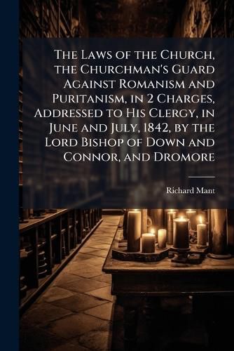 Cover image for The Laws of the Church, the Churchman's Guard Against Romanism and Puritanism, in 2 Charges, Addressed to His Clergy, in June and July, 1842, by the Lord Bishop of Down and Connor, and Dromore