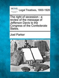 Cover image for The Right of Secession: A Review of the Message of Jefferson Davis to the Congress of the Confederate States.