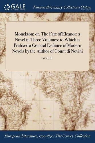 Cover image for Monckton: or, The Fate of Eleanor: a Novel in Three Volumes: to Which is Prefixed a General Defence of Modern Novels by the Author of Count di Novini; VOL. III