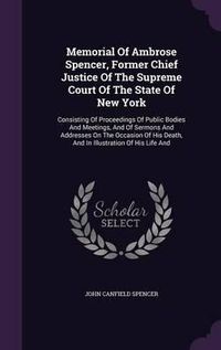 Cover image for Memorial of Ambrose Spencer, Former Chief Justice of the Supreme Court of the State of New York: Consisting of Proceedings of Public Bodies and Meetings, and of Sermons and Addresses on the Occasion of His Death, and in Illustration of His Life and