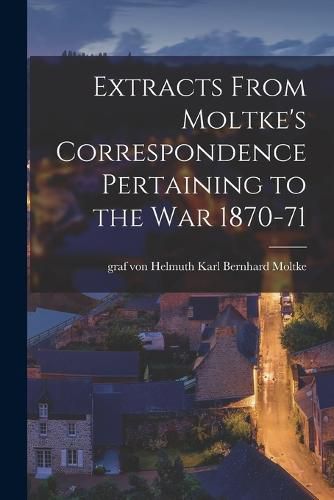 Cover image for Extracts From Moltke's Correspondence Pertaining to the war 1870-71