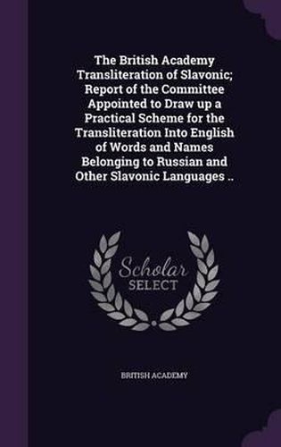 Cover image for The British Academy Transliteration of Slavonic; Report of the Committee Appointed to Draw Up a Practical Scheme for the Transliteration Into English of Words and Names Belonging to Russian and Other Slavonic Languages ..