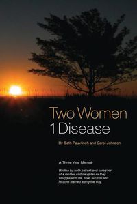 Cover image for Two Women 1 Disease: A Three Year Memoir Written by both patient and caregiver of a mother and daughter as they struggle with life, love, survival and lessons learned along the way.