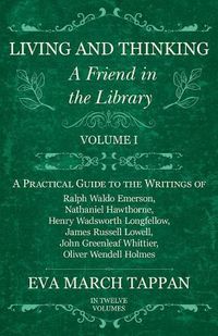 Cover image for Living and Thinking - A Friend in the Library: Volume I - A Practical Guide to the Writings of Ralph Waldo Emerson, Nathaniel Hawthorne, Henry Wadsworth Longfellow, James Russell Lowell, John Greenleaf Whittier, Oliver Wendell Holmes