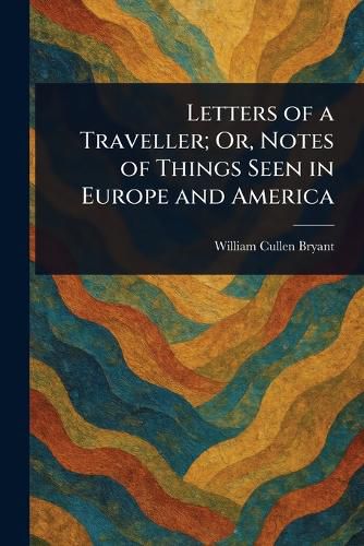 Cover image for Letters of a Traveller; Or, Notes of Things Seen in Europe and America