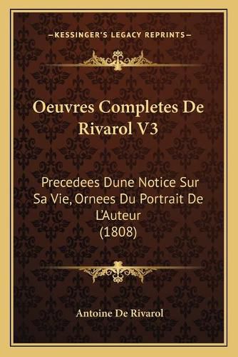 Oeuvres Completes de Rivarol V3: Precedees Dune Notice Sur Sa Vie, Ornees Du Portrait de L'Auteur (1808)